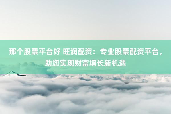 那个股票平台好 旺润配资：专业股票配资平台，助您实现财富增长新机遇