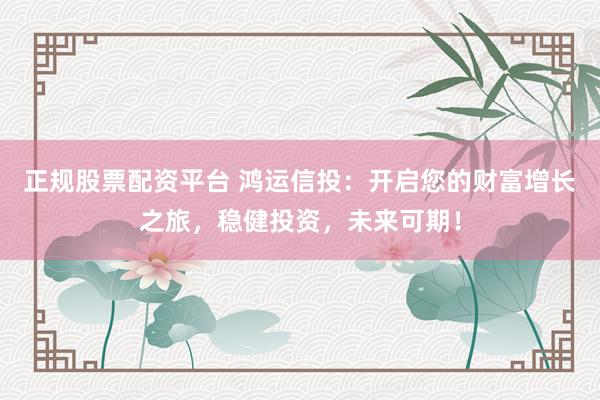 正规股票配资平台 鸿运信投：开启您的财富增长之旅，稳健投资，未来可期！