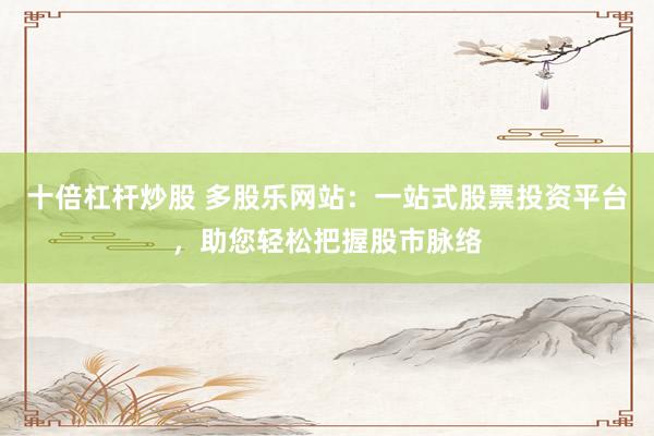 十倍杠杆炒股 多股乐网站：一站式股票投资平台，助您轻松把握股市脉络