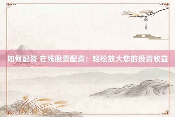 如何配资 在线股票配资：轻松放大您的投资收益