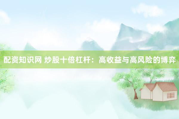 配资知识网 炒股十倍杠杆：高收益与高风险的博弈