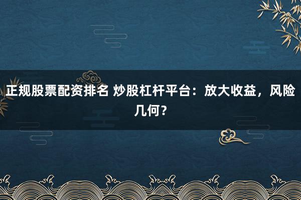 正规股票配资排名 炒股杠杆平台：放大收益，风险几何？