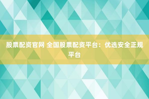 股票配资官网 全国股票配资平台：优选安全正规平台