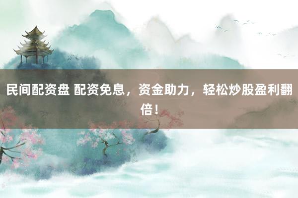 民间配资盘 配资免息，资金助力，轻松炒股盈利翻倍！