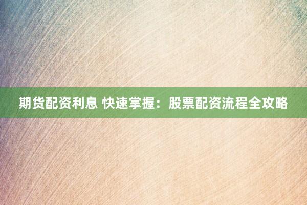 期货配资利息 快速掌握：股票配资流程全攻略