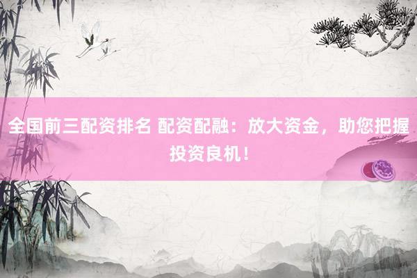 全国前三配资排名 配资配融:放大资金,助您把握投资良机!