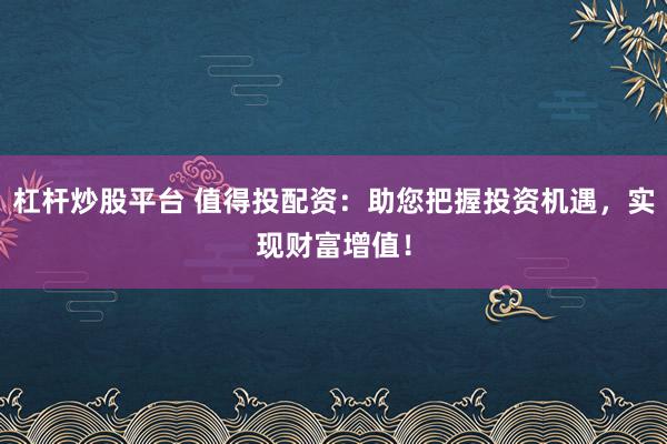 杠杆炒股平台 值得投配资：助您把握投资机遇，实现财富增值！