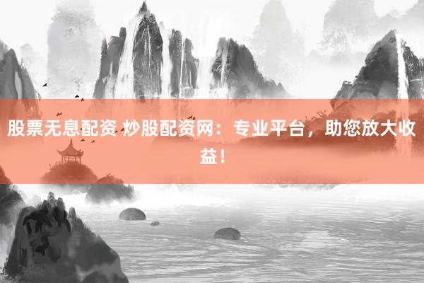 股票无息配资 炒股配资网：专业平台，助您放大收益！
