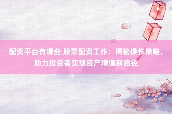 配资平台有哪些 股票配资工作：揭秘操作策略，助力投资者实现资产增值新路径
