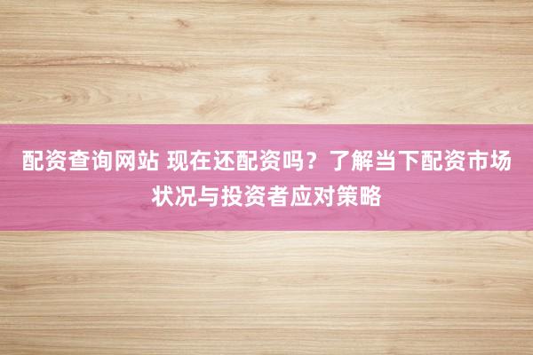 配资查询网站 现在还配资吗？了解当下配资市场状况与投资者应对策略