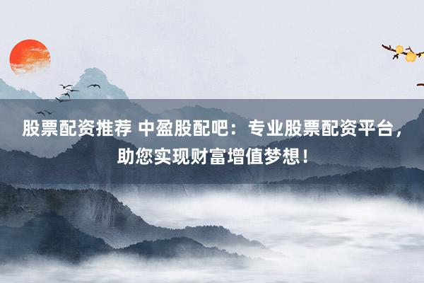 股票配资推荐 中盈股配吧：专业股票配资平台，助您实现财富增值梦想！