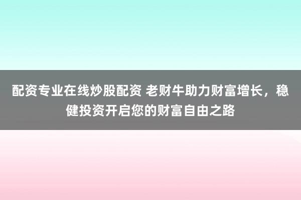 配资专业在线炒股配资 老财牛助力财富增长，稳健投资开启您的财富自由之路
