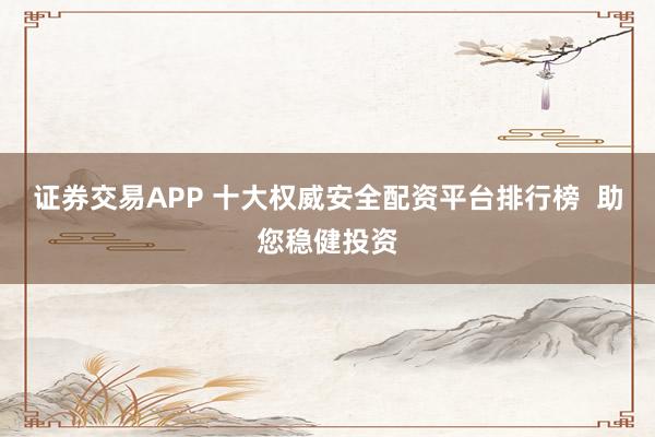 证券交易APP 十大权威安全配资平台排行榜  助您稳健投资
