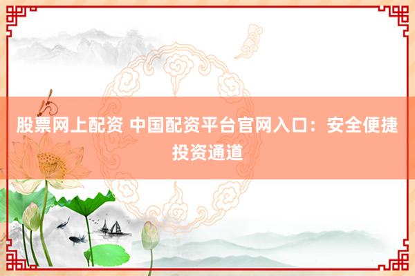 股票网上配资 中国配资平台官网入口：安全便捷投资通道