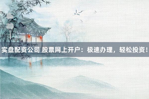 实盘配资公司 股票网上开户：极速办理，轻松投资！