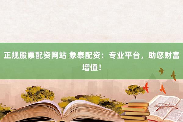 正规股票配资网站 象泰配资：专业平台，助您财富增值！