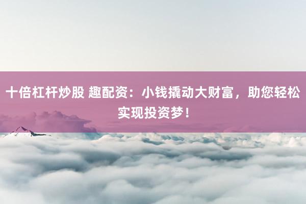 十倍杠杆炒股 趣配资：小钱撬动大财富，助您轻松实现投资梦！