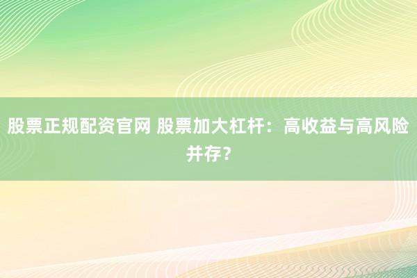 股票正规配资官网 股票加大杠杆：高收益与高风险并存？