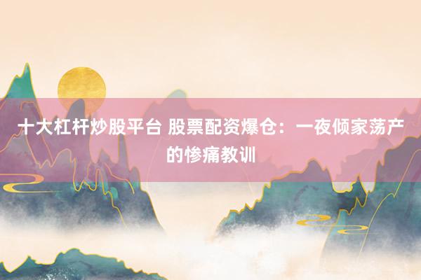 十大杠杆炒股平台 股票配资爆仓：一夜倾家荡产的惨痛教训