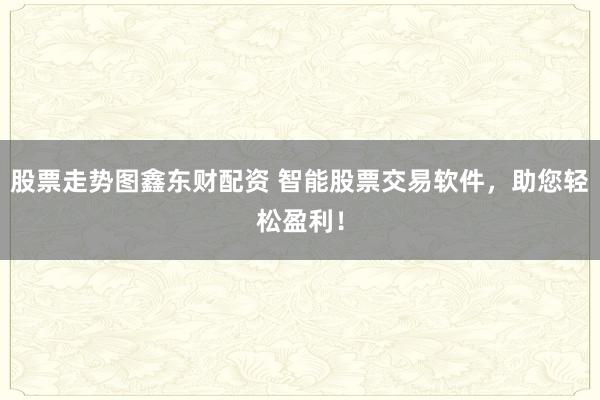 股票走势图鑫东财配资 智能股票交易软件，助您轻松盈利！