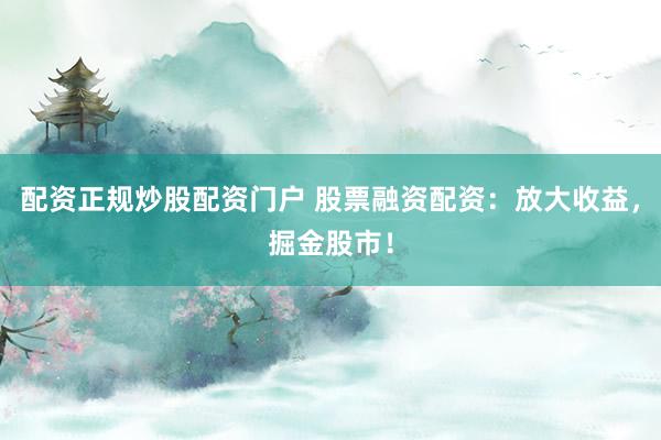 配资正规炒股配资门户 股票融资配资：放大收益，掘金股市！