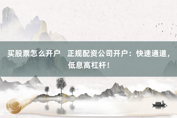 买股票怎么开户   正规配资公司开户：快速通道，低息高杠杆！
