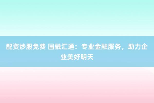 配资炒股免费 国融汇通：专业金融服务，助力企业美好明天