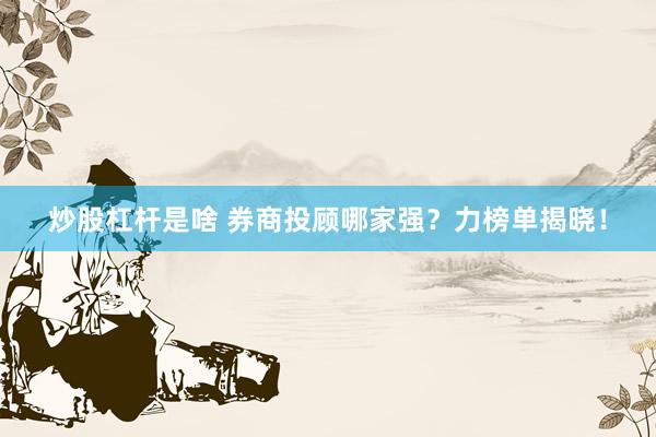 炒股杠杆是啥 券商投顾哪家强?力榜单揭晓!
