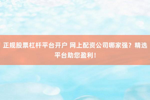 正规股票杠杆平台开户 网上配资公司哪家强？精选平台助您盈利！