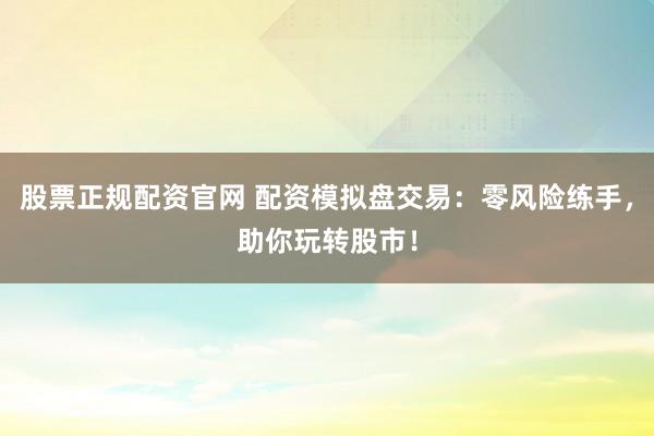 股票正规配资官网 配资模拟盘交易：零风险练手，助你玩转股市！