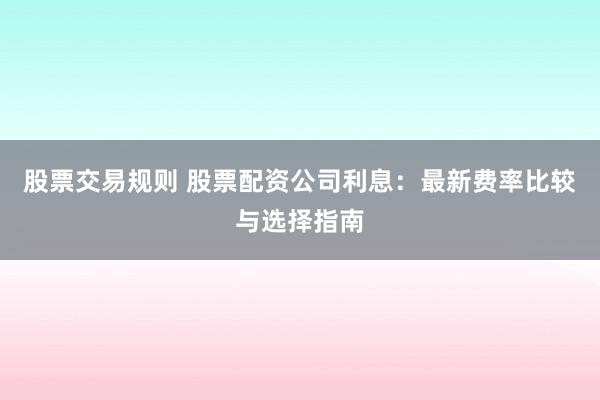 股票交易规则 股票配资公司利息：最新费率比较与选择指南