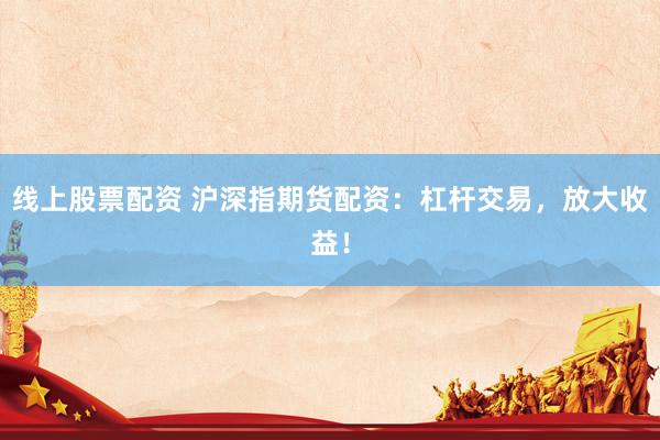 线上股票配资 沪深指期货配资：杠杆交易，放大收益！