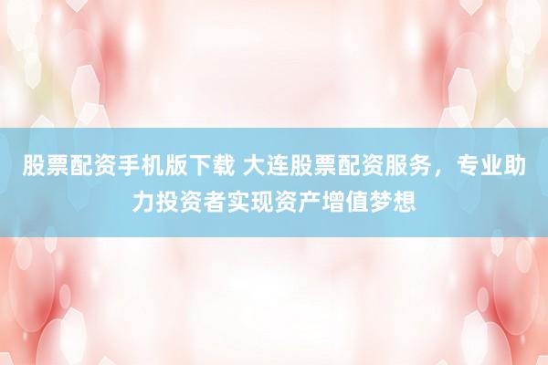 股票配资手机版下载 大连股票配资服务，专业助力投资者实现资产增值梦想
