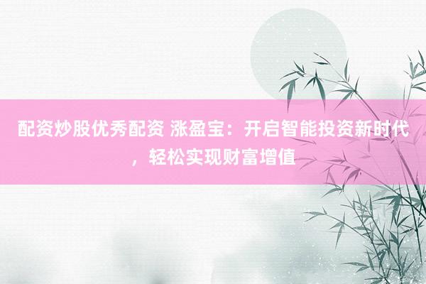配资炒股优秀配资 涨盈宝：开启智能投资新时代，轻松实现财富增值