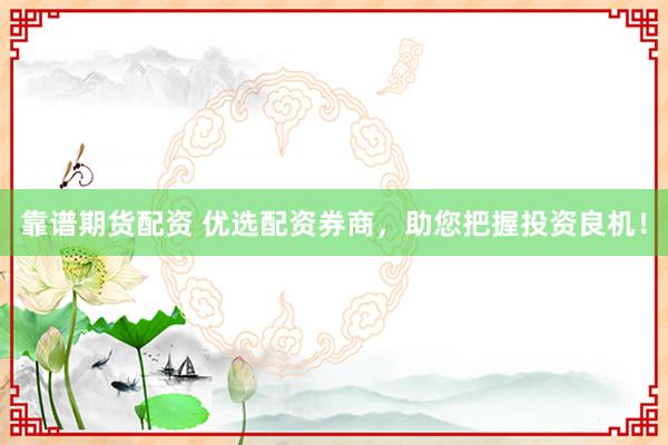 靠谱期货配资 优选配资券商，助您把握投资良机！