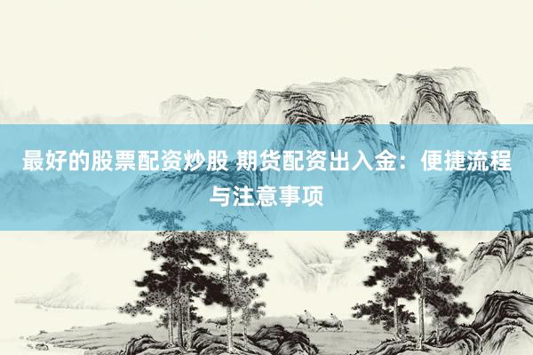 最好的股票配资炒股 期货配资出入金：便捷流程与注意事项