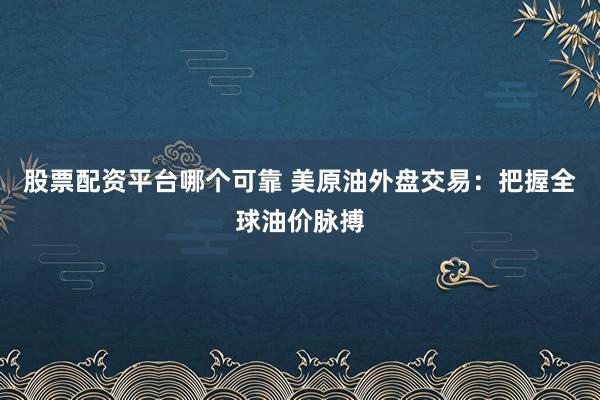 股票配资平台哪个可靠 美原油外盘交易：把握全球油价脉搏