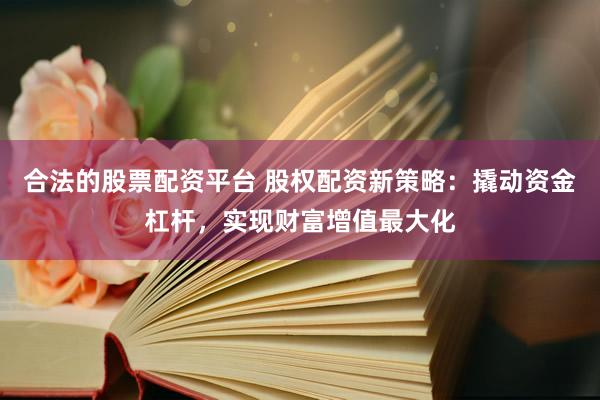 合法的股票配资平台 股权配资新策略：撬动资金杠杆，实现财富增值最大化