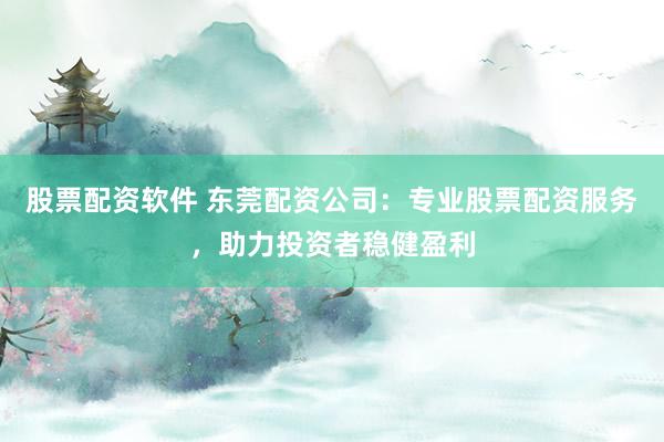 股票配资软件 东莞配资公司：专业股票配资服务，助力投资者稳健盈利