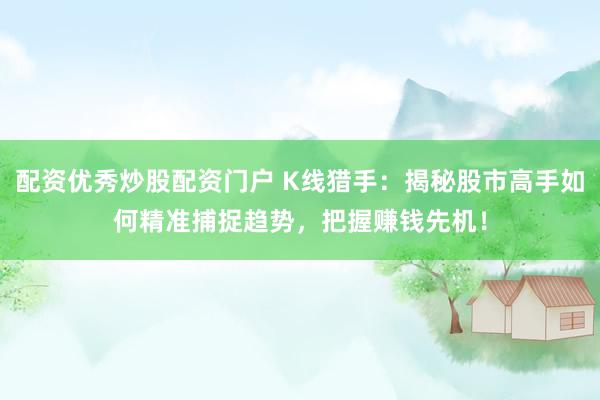 配资优秀炒股配资门户 K线猎手：揭秘股市高手如何精准捕捉趋势，把握赚钱先机！