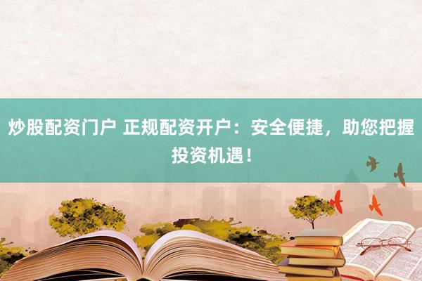 炒股配资门户 正规配资开户：安全便捷，助您把握投资机遇！