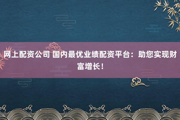 网上配资公司 国内最优业绩配资平台:助您实现财富增长!