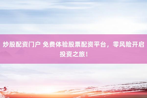 炒股配资门户 免费体验股票配资平台，零风险开启投资之旅！