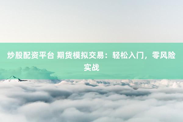 炒股配资平台 期货模拟交易：轻松入门，零风险实战