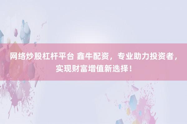 网络炒股杠杆平台 鑫牛配资，专业助力投资者，实现财富增值新选择！
