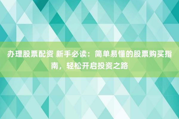 办理股票配资 新手必读：简单易懂的股票购买指南，轻松开启投资之路