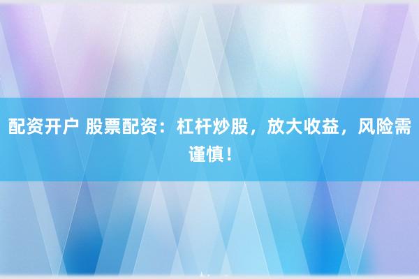 配资开户 股票配资：杠杆炒股，放大收益，风险需谨慎！