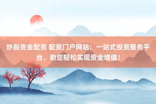 炒股资金配资 配资门户网站：一站式投资服务平台，助您轻松实现资金增值！