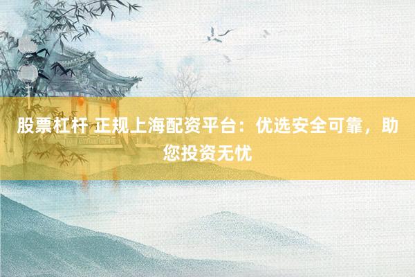 股票杠杆 正规上海配资平台：优选安全可靠，助您投资无忧