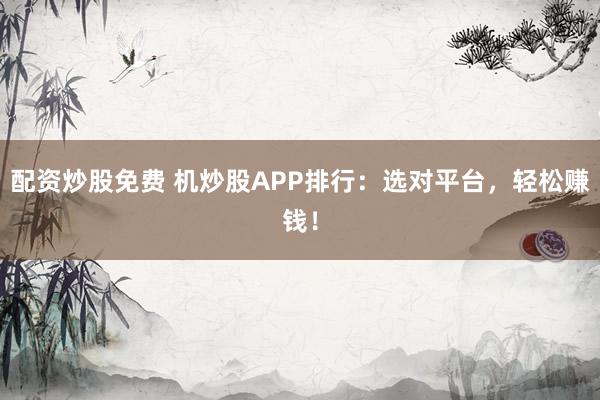 配资炒股免费 机炒股APP排行：选对平台，轻松赚钱！